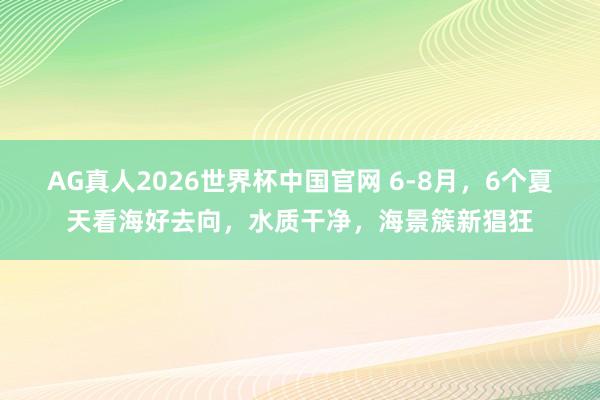 AG真人2026世界杯中国官网 6-8月,6个夏天看海好去向,水质干净,海景簇新猖狂