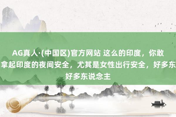 AG真人·(中国区)官方网站 这么的印度,你敢去吗?拿起印度的夜间安全,尤其是女性出行安全,好多东说念主