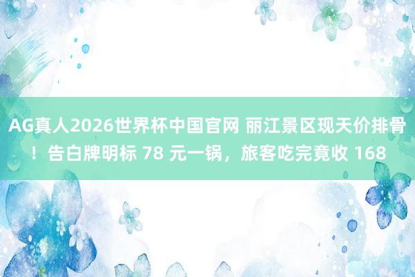 AG真人2026世界杯中国官网 丽江景区现天价排骨!告白牌明标 78 元一锅,旅客吃完竟收 168