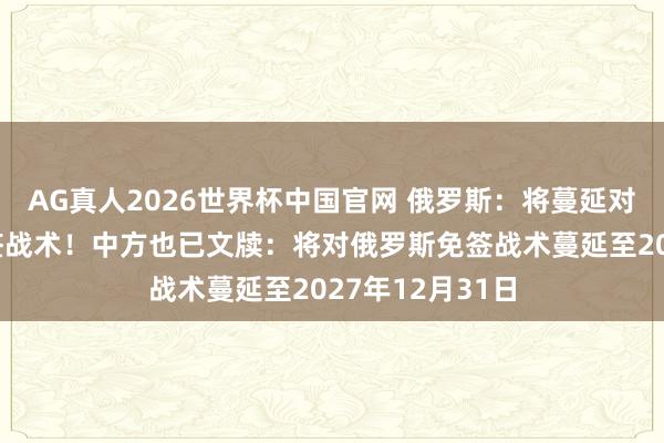 AG真人2026世界杯中国官网 俄罗斯:将蔓延对中国公民的免签战术!中方也已文牍:将对俄罗斯免签战术蔓延至2027年12月31日