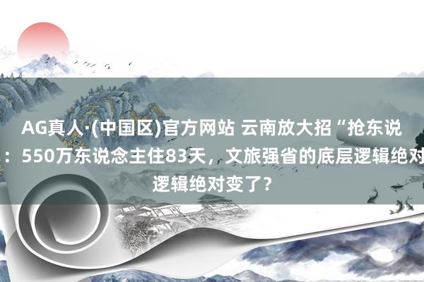 AG真人·(中国区)官方网站 云南放大招“抢东说念主”:550万东说念主住83天,文旅强省的底层逻辑绝对变了?