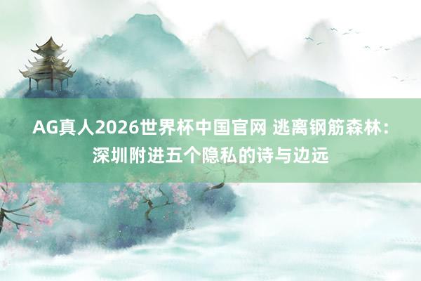 AG真人2026世界杯中国官网 逃离钢筋森林:深圳附进五个隐私的诗与边远
