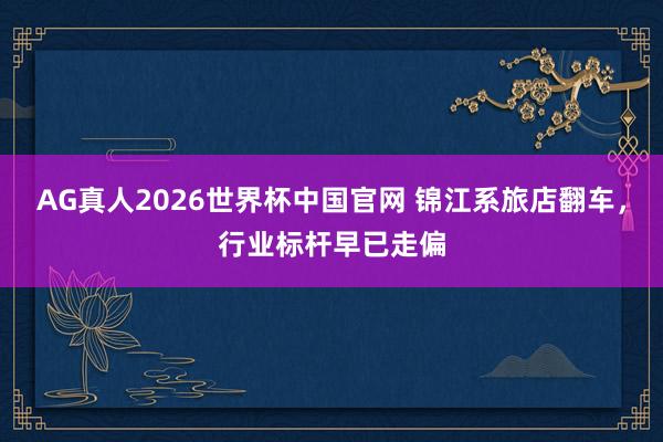 AG真人2026世界杯中国官网 锦江系旅店翻车,行业标杆早已走偏