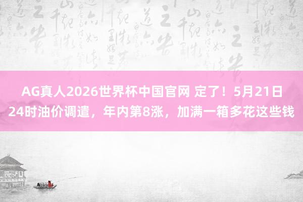 AG真人2026世界杯中国官网 定了!5月21日24时油价调遣,年内第8涨,加满一箱多花这些钱