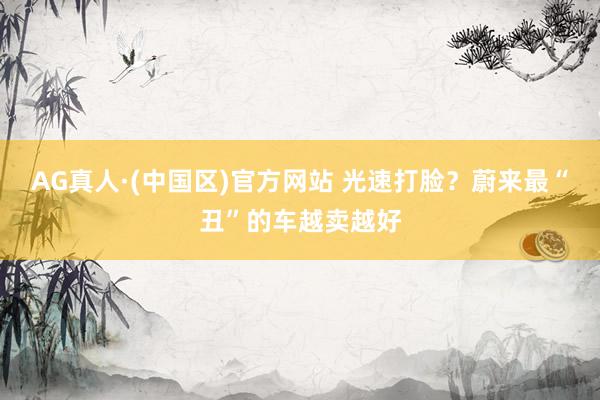 AG真人·(中国区)官方网站 光速打脸?蔚来最“丑”的车越卖越好