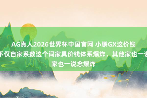 AG真人2026世界杯中国官网 小鹏GX这价钱一出,不仅自家系数这个词家具价钱体系爆炸,其他家也一说念爆炸