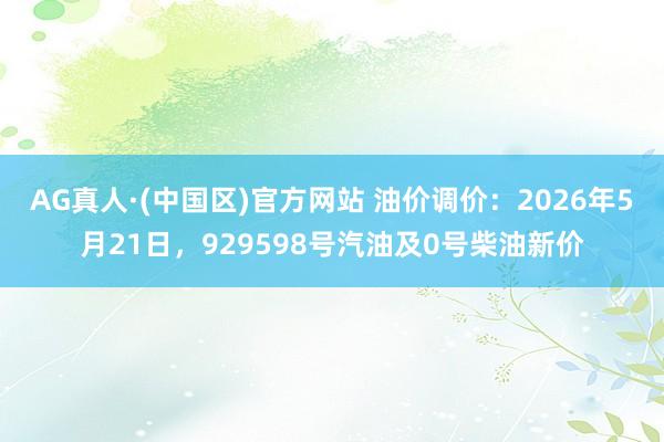 AG真人·(中国区)官方网站 油价调价:2026年5月21日,929598号汽油及0号柴油新价