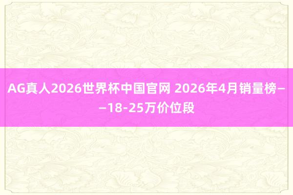 AG真人2026世界杯中国官网 2026年4月销量榜——18-25万价位段
