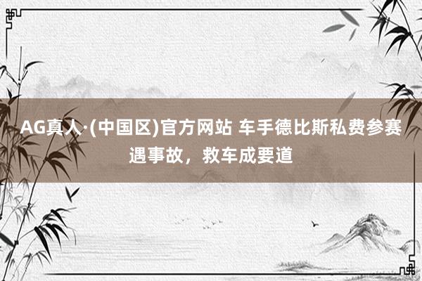 AG真人·(中国区)官方网站 车手德比斯私费参赛遇事故,救车成要道