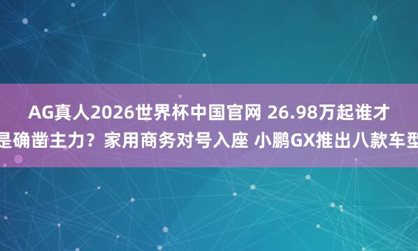 AG真人2026世界杯中国官网 26.98万起谁才是确凿主力?家用商务对号入座 小鹏GX推出八款车型