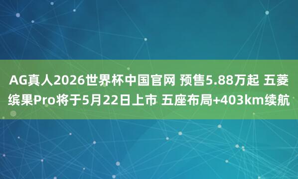 AG真人2026世界杯中国官网 预售5.88万起 五菱缤果Pro将于5月22日上市 五座布局+403km续航