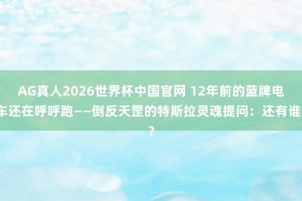AG真人2026世界杯中国官网 12年前的蓝牌电车还在呼呼跑——倒反天罡的特斯拉灵魂提问:还有谁?