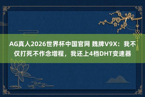 AG真人2026世界杯中国官网 魏牌V9X:我不仅打死不作念增程,我还上4档DHT变速器