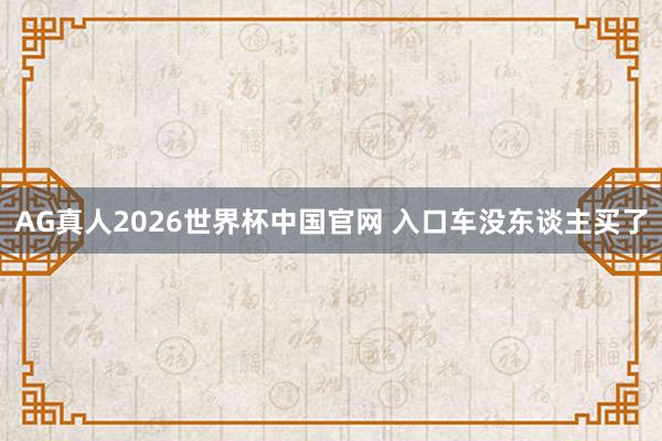 AG真人2026世界杯中国官网 入口车没东谈主买了