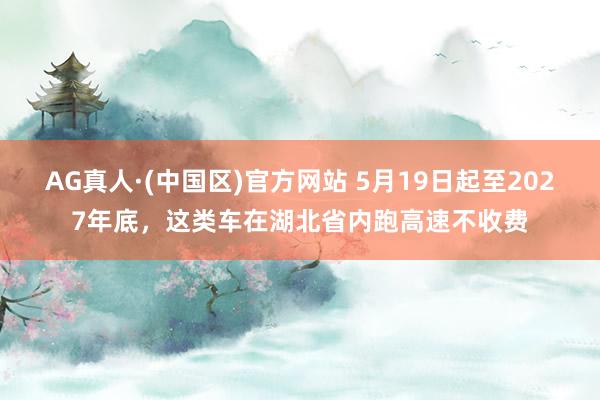 AG真人·(中国区)官方网站 5月19日起至2027年底,这类车在湖北省内跑高速不收费