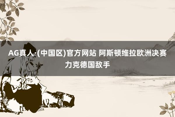 AG真人·(中国区)官方网站 阿斯顿维拉欧洲决赛力克德国敌手