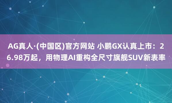 AG真人·(中国区)官方网站 小鹏GX认真上市:26.98万起,用物理AI重构全尺寸旗舰SUV新表率
