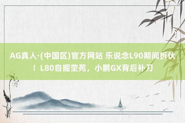 AG真人·(中国区)官方网站 乐说念L90期间拆伙!L80自掘茔苑,小鹏GX背后补刀