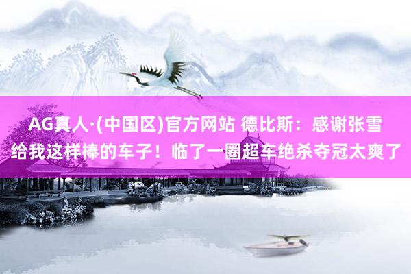 AG真人·(中国区)官方网站 德比斯：感谢张雪给我这样棒的车子！临了一圈超车绝杀夺冠太爽了