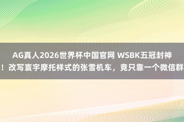 AG真人2026世界杯中国官网 WSBK五冠封神！改写寰宇摩托样式的张雪机车，竟只靠一个微信群