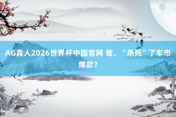 AG真人2026世界杯中国官网 谁,“杀死”了车市爆款?