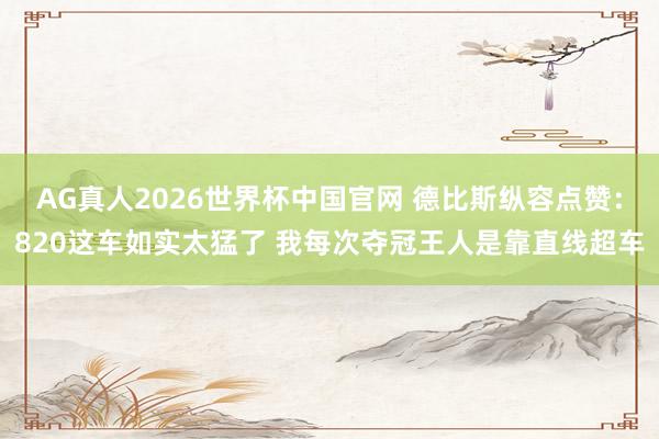AG真人2026世界杯中国官网 德比斯纵容点赞:820这车如实太猛了 我每次夺冠王人是靠直线超车