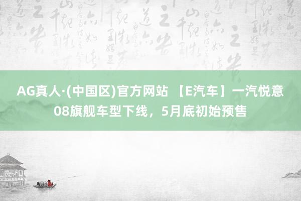 AG真人·(中国区)官方网站 【E汽车】一汽悦意08旗舰车型下线，5月底初始预售