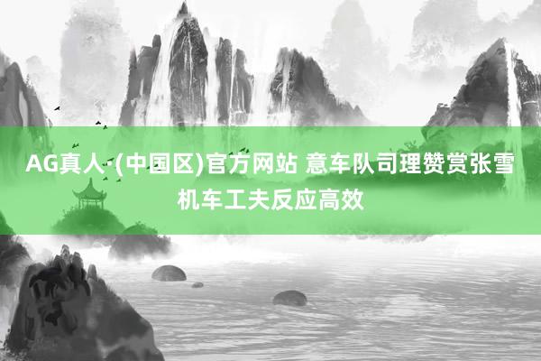 AG真人·(中国区)官方网站 意车队司理赞赏张雪机车工夫反应高效