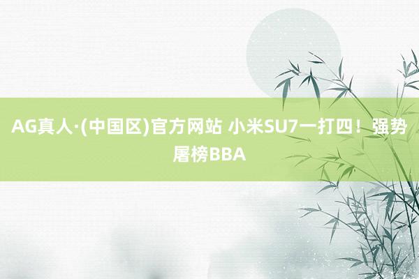 AG真人·(中国区)官方网站 小米SU7一打四!强势屠榜BBA
