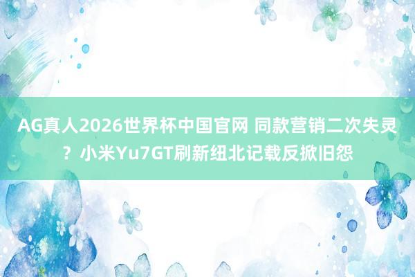 AG真人2026世界杯中国官网 同款营销二次失灵?小米Yu7GT刷新纽北记载反掀旧怨