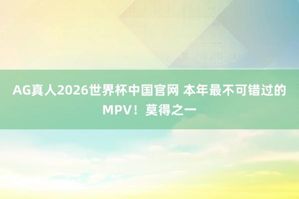AG真人2026世界杯中国官网 本年最不可错过的MPV!莫得之一