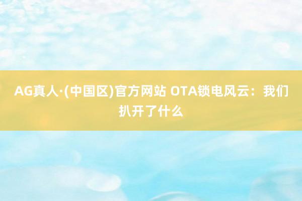 AG真人·(中国区)官方网站 OTA锁电风云:我们扒开了什么