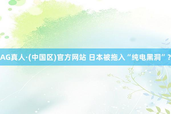 AG真人·(中国区)官方网站 日本被拖入“纯电黑洞”?