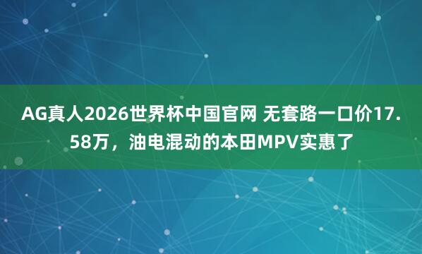 AG真人2026世界杯中国官网 无套路一口价17.58万，油电混动的本田MPV实惠了
