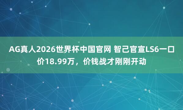 AG真人2026世界杯中国官网 智己官宣LS6一口价18.99万,价钱战才刚刚开动