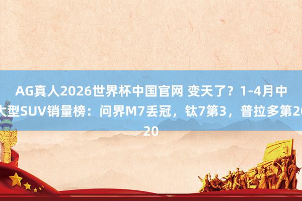 AG真人2026世界杯中国官网 变天了?1-4月中大型SUV销量榜:问界M7丢冠,钛7第3,普拉多第20