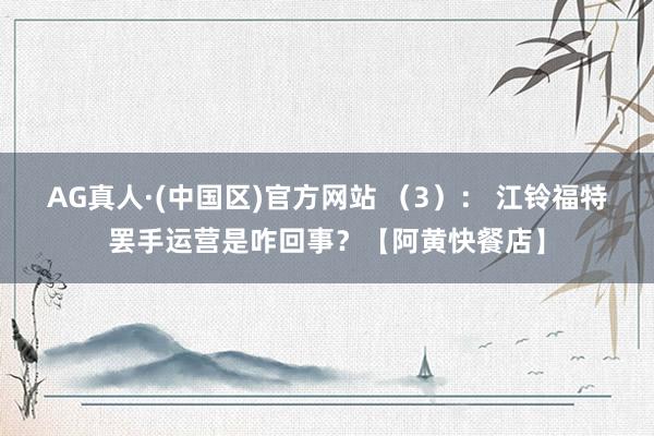 AG真人·(中国区)官方网站 (3): 江铃福特罢手运营是咋回事?【阿黄快餐店】