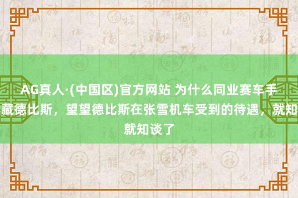AG真人·(中国区)官方网站 为什么同业赛车手皆选藏德比斯,望望德比斯在张雪机车受到的待遇,就知谈了