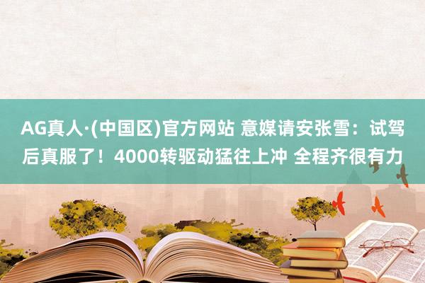 AG真人·(中国区)官方网站 意媒请安张雪:试驾后真服了!4000转驱动猛往上冲 全程齐很有力