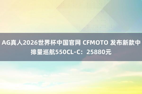 AG真人2026世界杯中国官网 CFMOTO 发布新款中排量巡航550CL-C:25880元