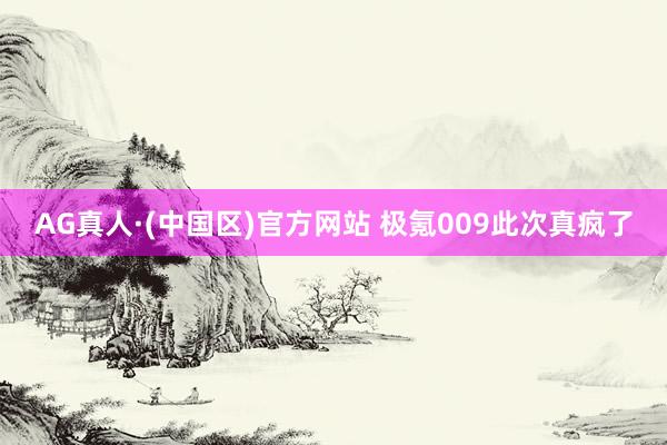 AG真人·(中国区)官方网站 极氪009此次真疯了