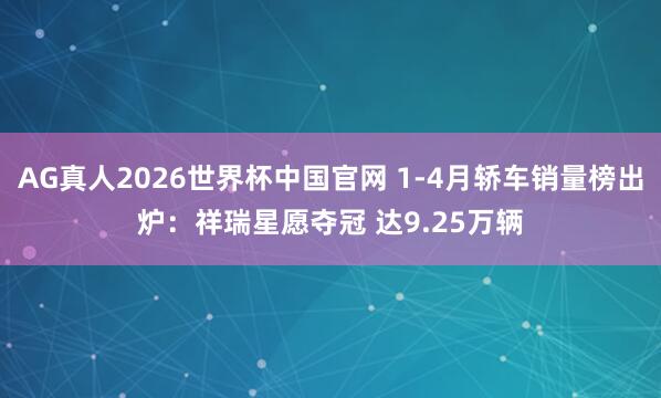 AG真人2026世界杯中国官网 1-4月轿车销量榜出炉:祥瑞星愿夺冠 达9.25万辆
