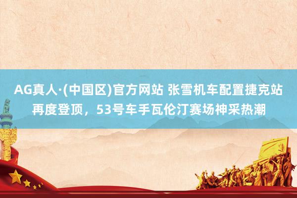 AG真人·(中国区)官方网站 张雪机车配置捷克站再度登顶,53号车手瓦伦汀赛场神采热潮