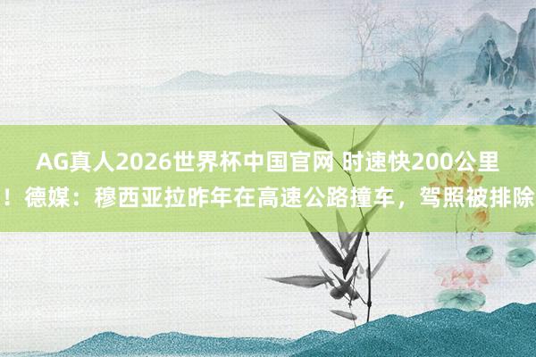 AG真人2026世界杯中国官网 时速快200公里!德媒:穆西亚拉昨年在高速公路撞车,驾照被排除