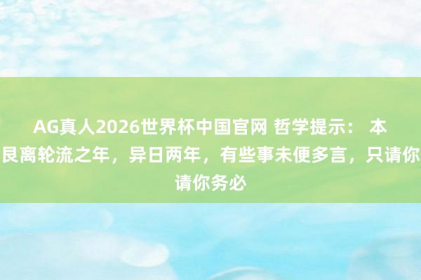 AG真人2026世界杯中国官网 哲学提示: 本年是艮离轮流之年,异日两年,有些事未便多言,只请你务必