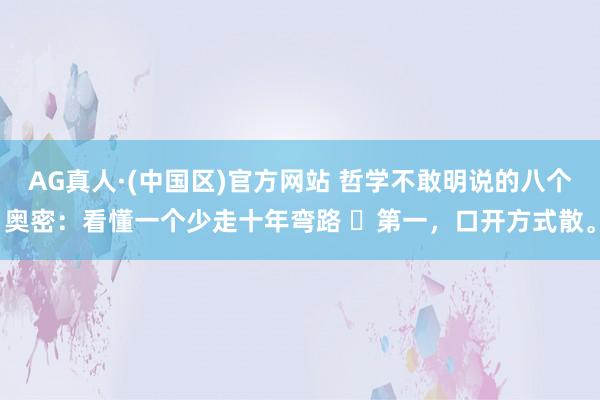 AG真人·(中国区)官方网站 哲学不敢明说的八个奥密:看懂一个少走十年弯路 第一,口开方式散。