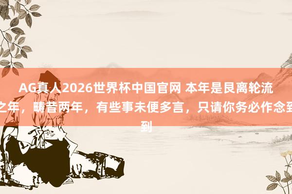 AG真人2026世界杯中国官网 本年是艮离轮流之年,畴昔两年,有些事未便多言,只请你务必作念到