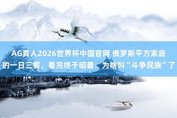 AG真人2026世界杯中国官网 俄罗斯平方家庭的一日三餐,看完终于昭着:为啥叫“斗争民族”了