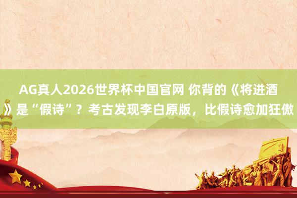 AG真人2026世界杯中国官网 你背的《将进酒》是“假诗”?考古发现李白原版,比假诗愈加狂傲