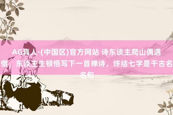 AG真人·(中国区)官方网站 诗东谈主爬山偶遇高僧,东谈主生顿悟写下一首禅诗,终结七字是千古名句
